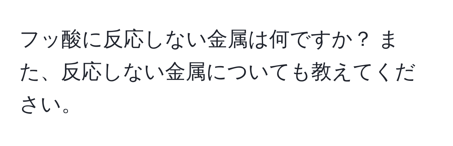 フッ酸に反応しない金属は何ですか？ また、反応しない金属についても教えてください。