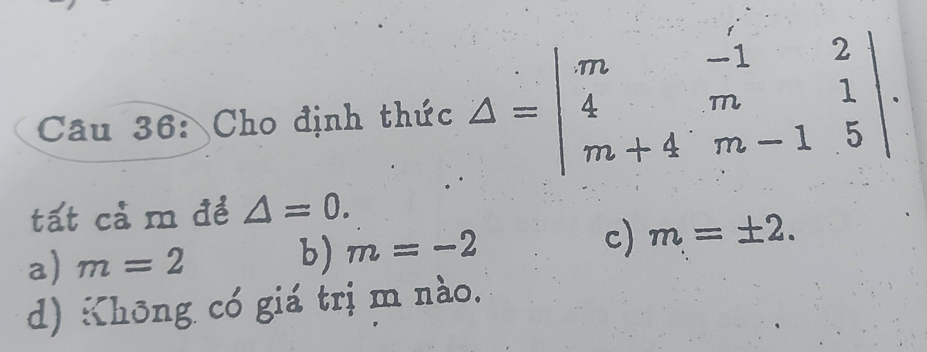 Cho định thức △ =beginvmatrix m&-1&2 4&m&1 m+4&m-1&5endvmatrix. 
tất cả m đề △ =0.
a) m=2 b) m=-2 c) m=± 2.
d) Khōng có giá trị m nào.