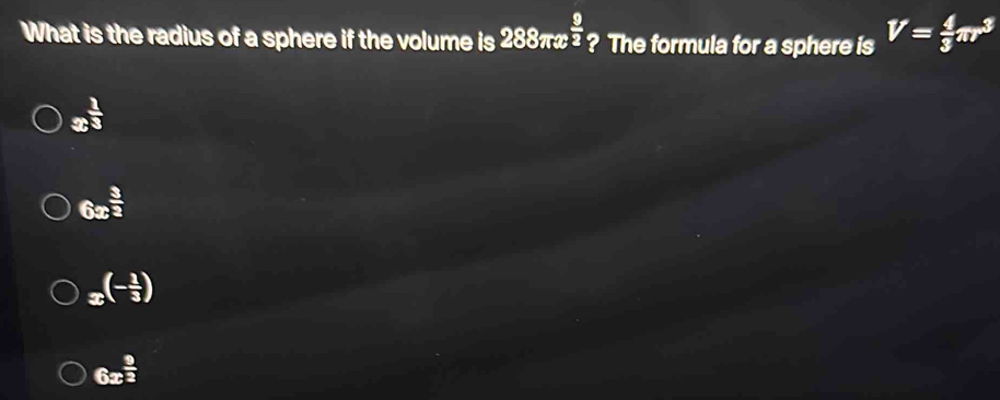 What is the radius of a sphere if the volume is 288π x^(frac 9)2 ? The formula for a sphere is V= 4/3 π r^3
x^(frac 1)3
6x^(frac 3)2
x^((-frac 1)3)
6x^(frac 9)3