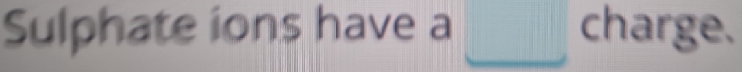 Sulphate ions have a □ charge.