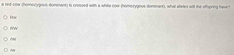 a red cow (homozygous dominant) is crossed with a white cow (homozygous dominant), what alleles will the offspring have?
Rw
RW
rw
rw