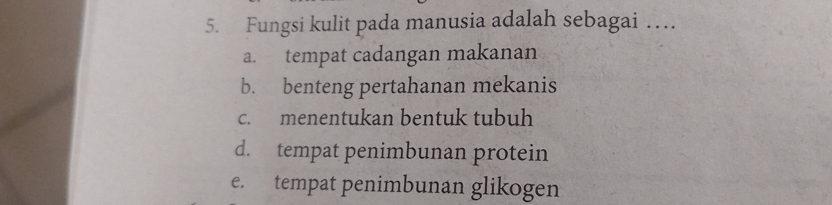 Fungsi kulit pada manusia adalah sebagai …
a. tempat cadangan makanan
b. benteng pertahanan mekanis
c. menentukan bentuk tubuh
d. tempat penimbunan protein
e. tempat penimbunan glikogen