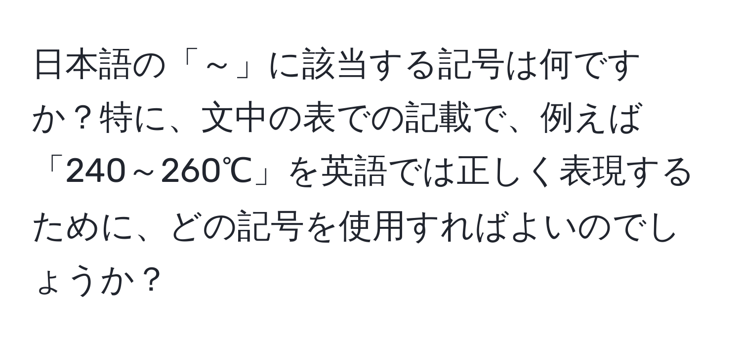 日本語の「～」に該当する記号は何ですか？特に、文中の表での記載で、例えば「240～260℃」を英語では正しく表現するために、どの記号を使用すればよいのでしょうか？