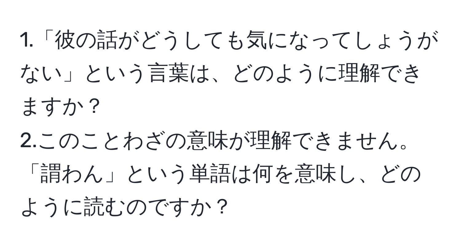 1.「彼の話がどうしても気になってしょうがない」という言葉は、どのように理解できますか？  
2.このことわざの意味が理解できません。「謂わん」という単語は何を意味し、どのように読むのですか？