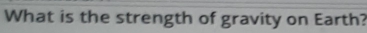 What is the strength of gravity on Earth?