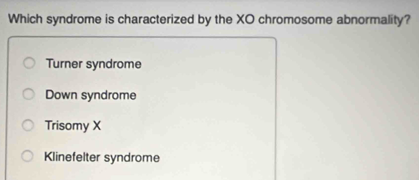 Which syndrome is characterized by the XO chromosome abnormality?
Turner syndrome
Down syndrome
Trisomy X
Klinefelter syndrome