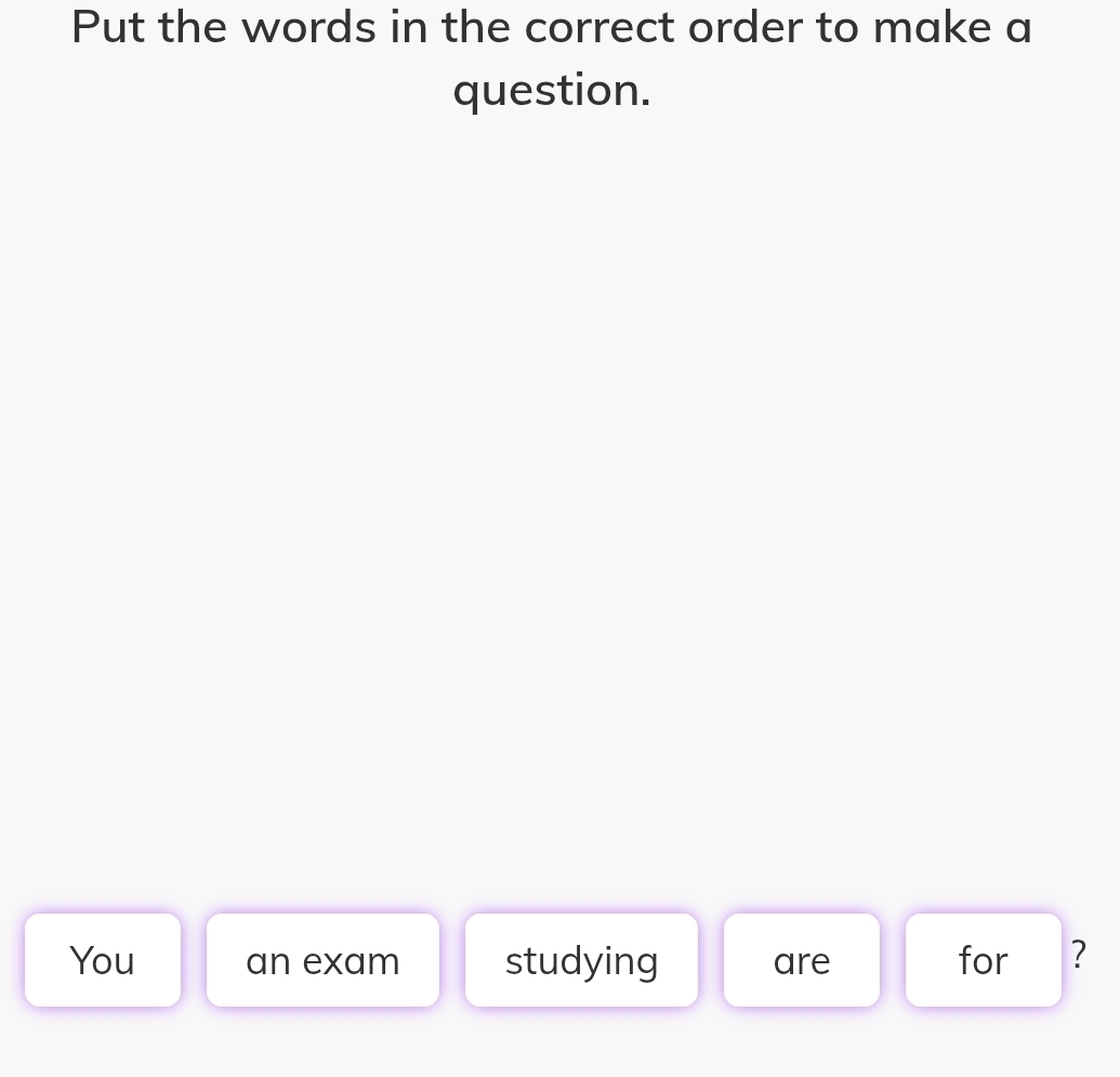Put the words in the correct order to make a 
question. 
You an exam studying are for ?