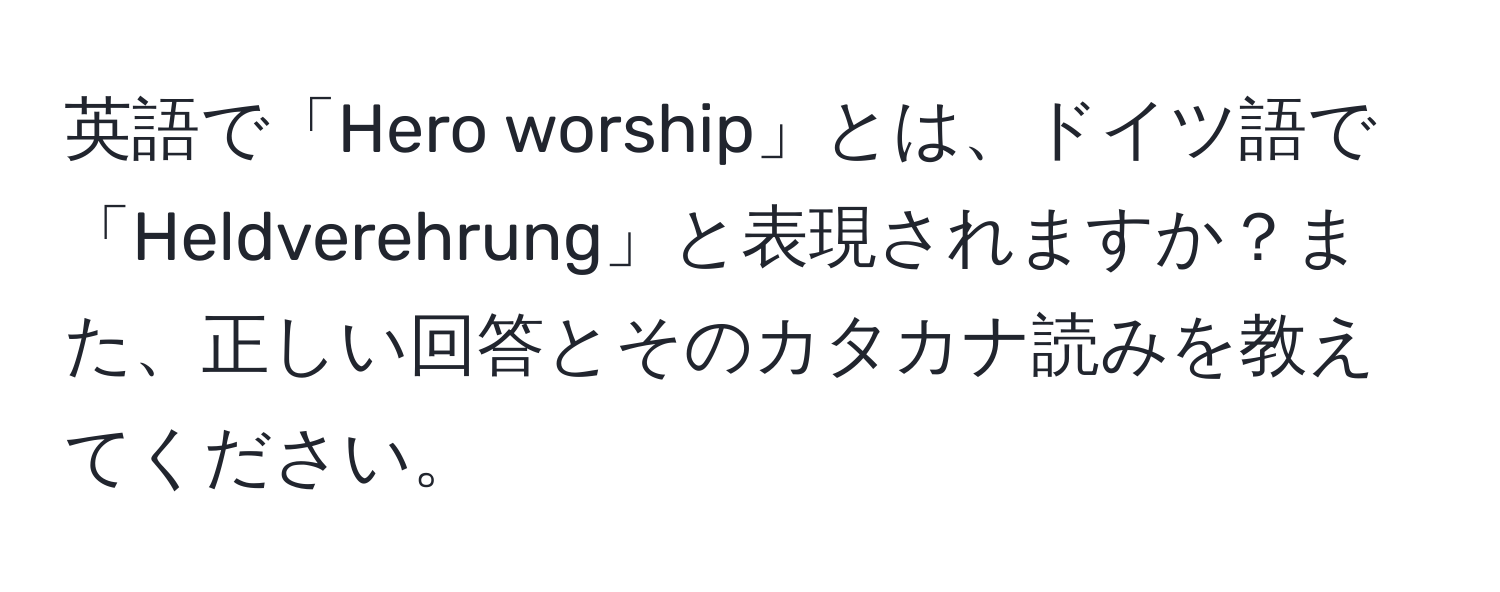 英語で「Hero worship」とは、ドイツ語で「Heldverehrung」と表現されますか？また、正しい回答とそのカタカナ読みを教えてください。