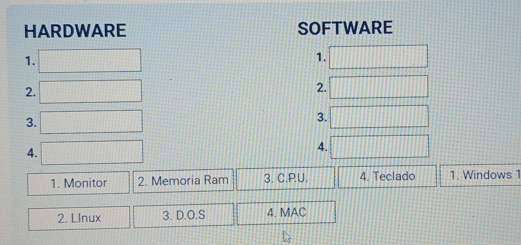 HARDWARE SOFTWARE 
1. 
1. □ □
= □ /2 
2. □
2.  1/2 
3. □
3. □ □ =□
4. □
4. 
1. Monitor 2. Memoria Ram 
3. C.PU. 4. Teclado 1. Windows 1 
2. LInux 3. D.O.S 4. MAC