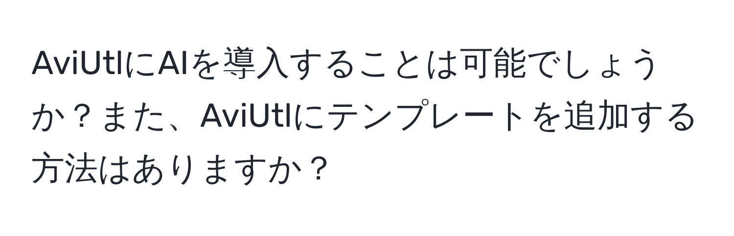 AviUtlにAIを導入することは可能でしょうか？また、AviUtlにテンプレートを追加する方法はありますか？