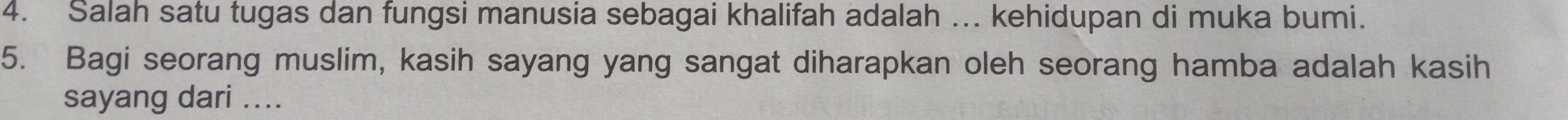 Salah satu tugas dan fungsi manusia sebagai khalifah adalah ... kehidupan di muka bumi. 
5. Bagi seorang muslim, kasih sayang yang sangat diharapkan oleh seorang hamba adalah kasih 
sayang dari ....