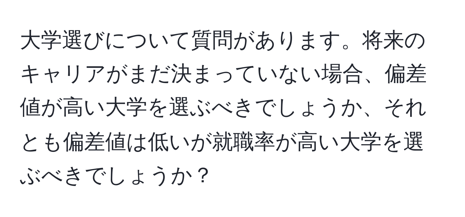 大学選びについて質問があります。将来のキャリアがまだ決まっていない場合、偏差値が高い大学を選ぶべきでしょうか、それとも偏差値は低いが就職率が高い大学を選ぶべきでしょうか？