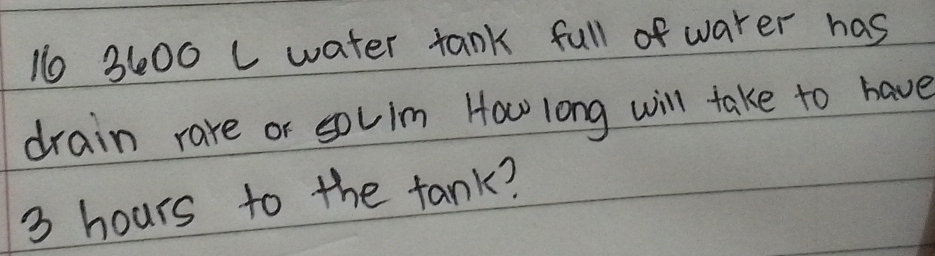 10 3600 L water tank full of water has 
drain rare or souim How long will take to have
3 hours to the tank?