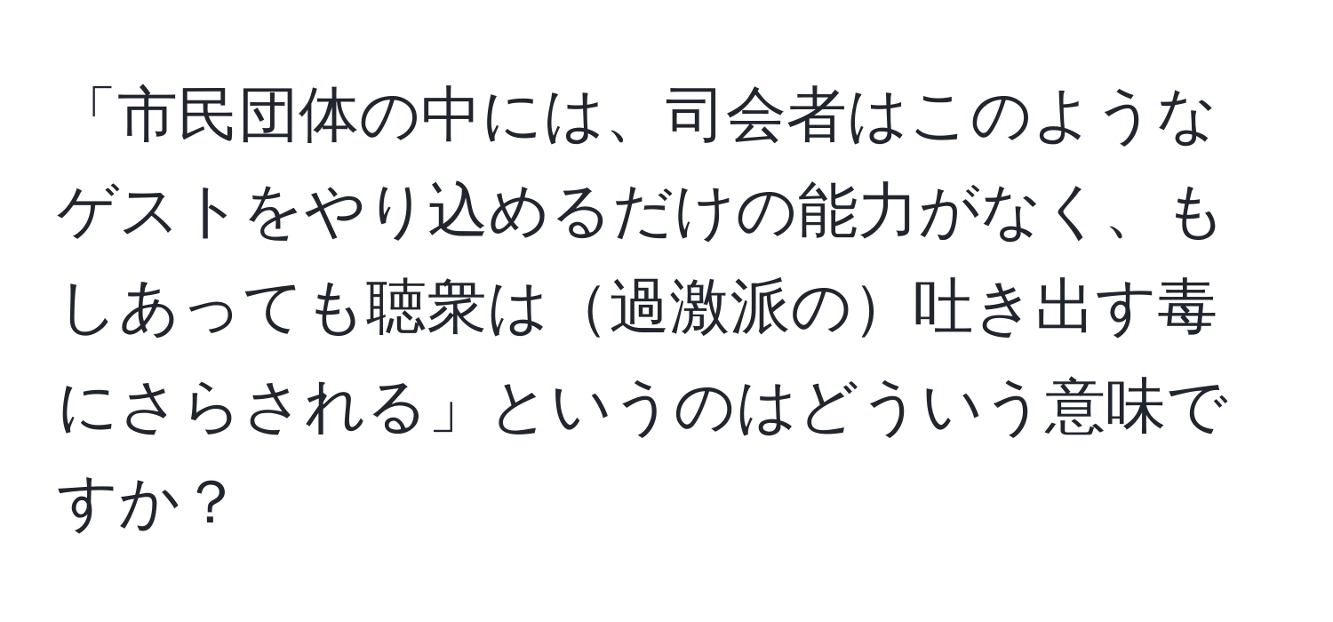 「市民団体の中には、司会者はこのようなゲストをやり込めるだけの能力がなく、もしあっても聴衆は過激派の吐き出す毒にさらされる」というのはどういう意味ですか？