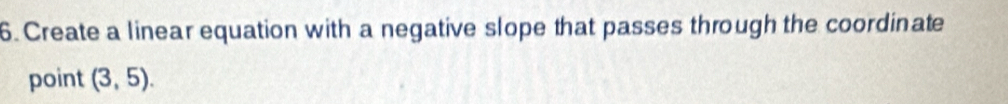 Create a linear equation with a negative slope that passes through the coordinate 
point (3,5).