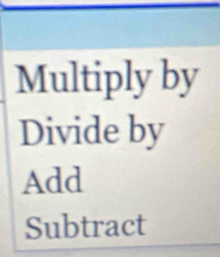 Multiply by 
Divide by 
Add 
Subtract