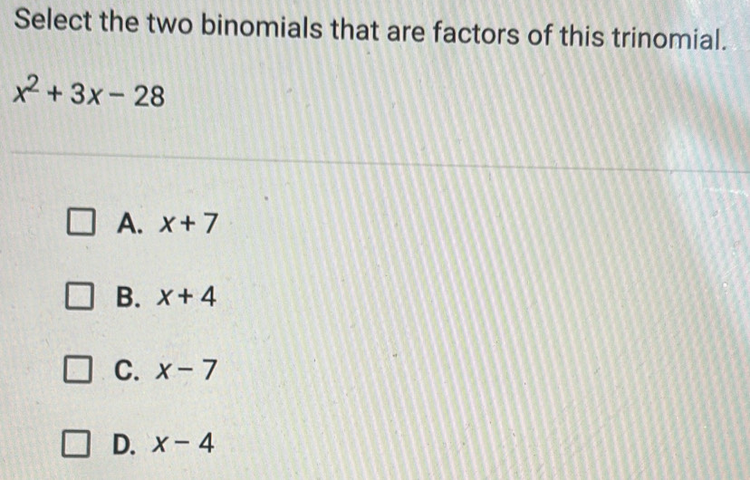 Select the two binomials that are factors of this trinomial.
x^2+3x-28
A. x+7
B. x+4
C. x-7
D. x-4