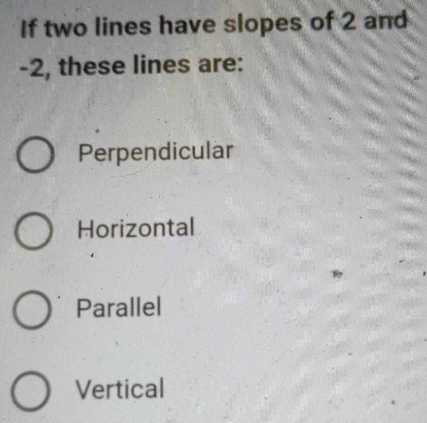 If two lines have slopes of 2 and
-2, these lines are:
Perpendicular
Horizontal
Parallel
Vertical