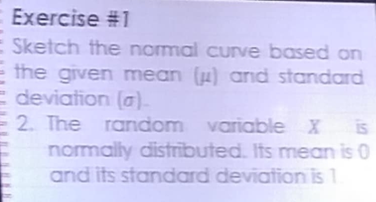 Sketch the normal curve based on 
the given mean (μ) and standard 
deviation (σ) 
2. The random variable X is 
normally distributed. Its mean is () 
and its standard deviation is 1