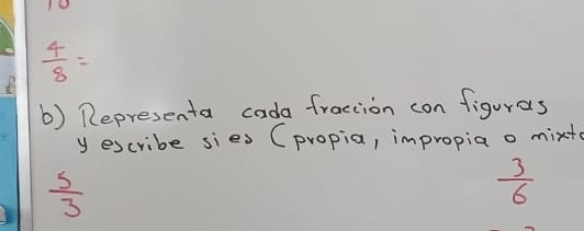  4/8 =
b) Representa cada fraction con figuras 
y escribe sies (propia, impropia o mixtc
 5/3 
 3/6 