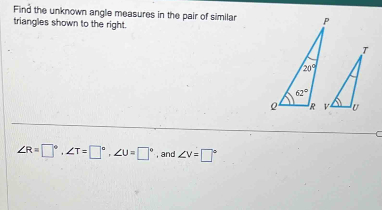 Find the unknown angle measures in the pair of similar
triangles shown to the right.
C
∠ R=□°,∠ T=□°,∠ U=□° , and ∠ V=□°