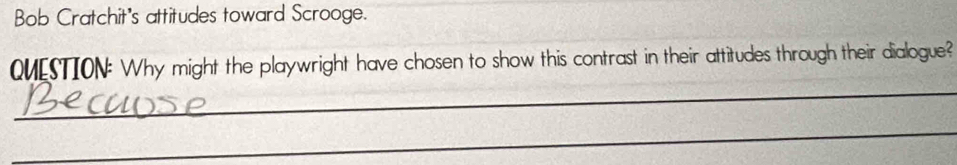 Bob Cratchit's attitudes toward Scrooge. 
QUESTION: Why might the playwright have chosen to show this contrast in their attitudes through their dialogue? 
_ 
_