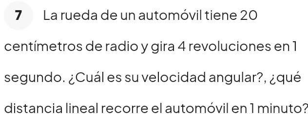 La rueda de un automóvil tiene 20
centímetros de radio y gira 4 revoluciones en 1
segundo. ¿Cuál es su velocidad angular?, ¿qué 
distancia lineal recorre el automóvil en 1 minuto?