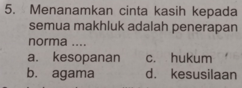 Menanamkan cinta kasih kepada
semua makhluk adalah penerapan
norma ....
a. kesopanan c. hukum
b. agama d. kesusilaan