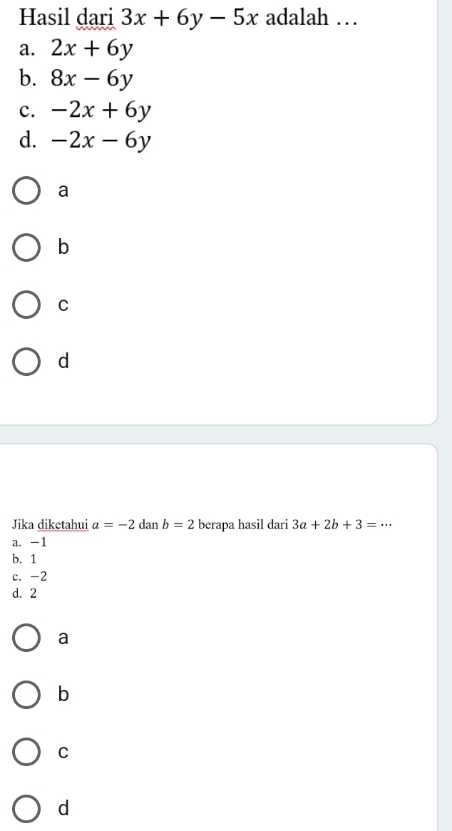 Hasil dari 3x+6y-5x adalah …
a. 2x+6y
b. 8x-6y
c. -2x+6y
d. -2x-6y
a
b
C
d
Jika diketahui a=-2 dan b=2 berapa hasil dari 3a+2b+3=·s
a. -1
b. 1
c. -2
d. 2
a
b
C
d