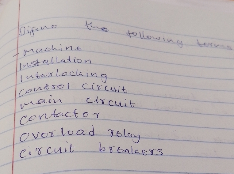 Difino the following terns 
tmachine 
Installation 
Interlocking 
contool ciscuit 
main corcuit 
contact or 
Ovor load relay 
circuit broakers