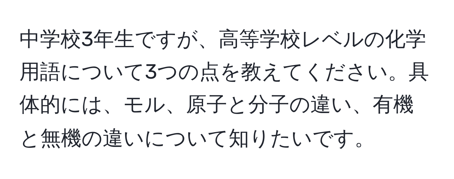 中学校3年生ですが、高等学校レベルの化学用語について3つの点を教えてください。具体的には、モル、原子と分子の違い、有機と無機の違いについて知りたいです。