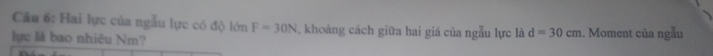 Cầu 6: Hai lực của ngẫu lực có độ lớn F=30N , khoảng cách giữa hai giá của ngẫu lực là d=30cm.. Moment của ngẫu 
lực là bao nhiêu Nm?