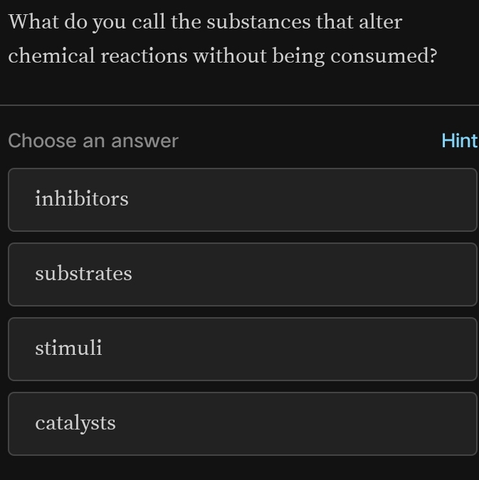 What do you call the substances that alter
chemical reactions without being consumed?
Choose an answer Hint
inhibitors
substrates
stimuli
catalysts