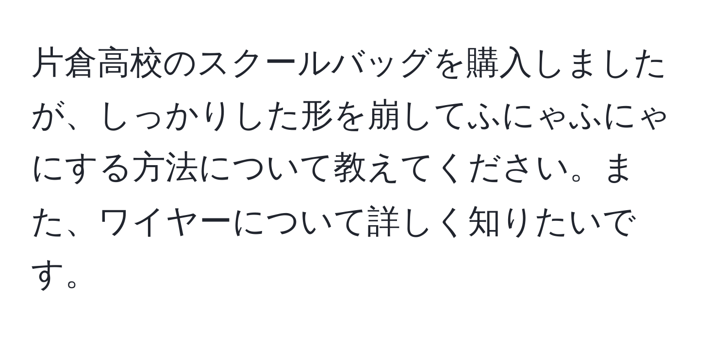 片倉高校のスクールバッグを購入しましたが、しっかりした形を崩してふにゃふにゃにする方法について教えてください。また、ワイヤーについて詳しく知りたいです。