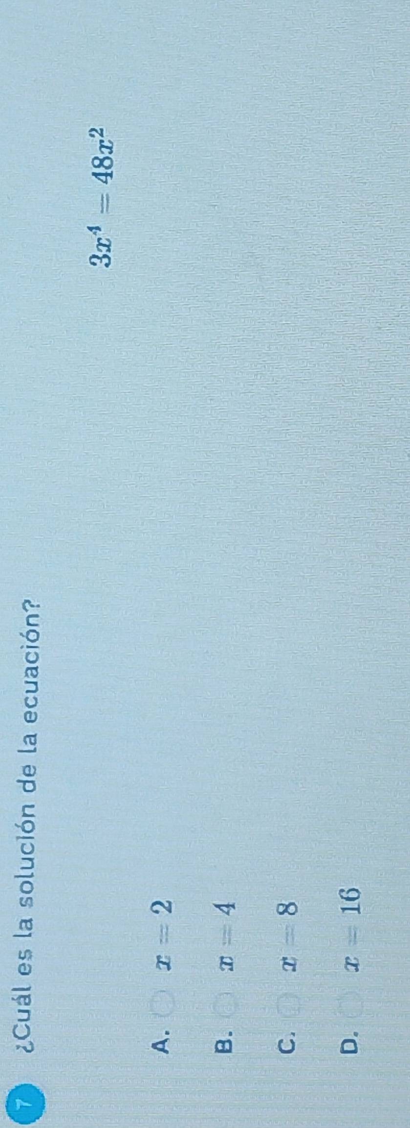 7 ¿Cuál es la solución de la ecuación?
3x^4=48x^2
A. x=2
B. x=4
C. x=8
D. x=16