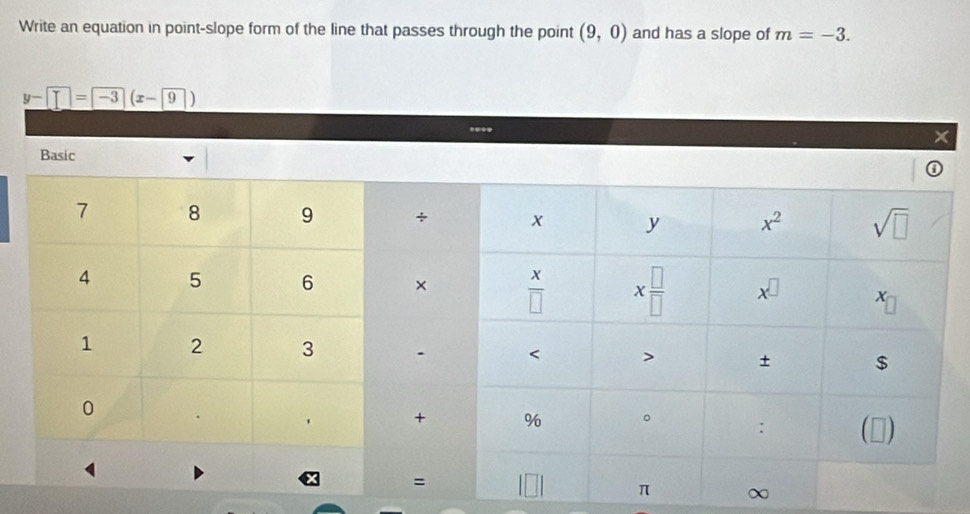 Write an equation in point-slope form of the line that passes through the point (9,0) and has a slope of m=-3.
y-□ =□ -3(x-9)
x
Basic