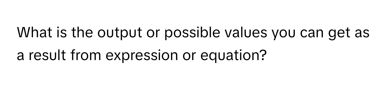 What is the output or possible values you can get as a result from expression or equation?