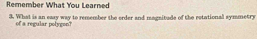 Remember What You Learned 
3. What is an easy way to remember the order and magnitude of the rotational symmetry 
of a regular polygon?