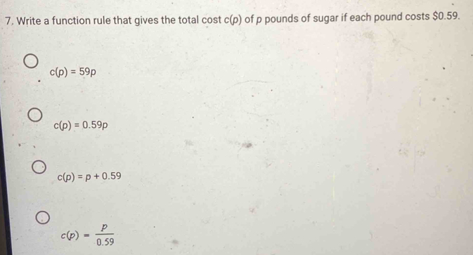 Write a function rule that gives the total cost c(p) of p pounds of sugar if each pound costs $0.59.
c(p)=59p
c(p)=0.59p
c(p)=p+0.59
c(p)= p/0.59 