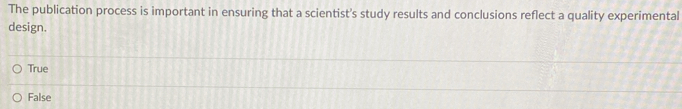 The publication process is important in ensuring that a scientist’s study results and conclusions reflect a quality experimental
design.
True
False