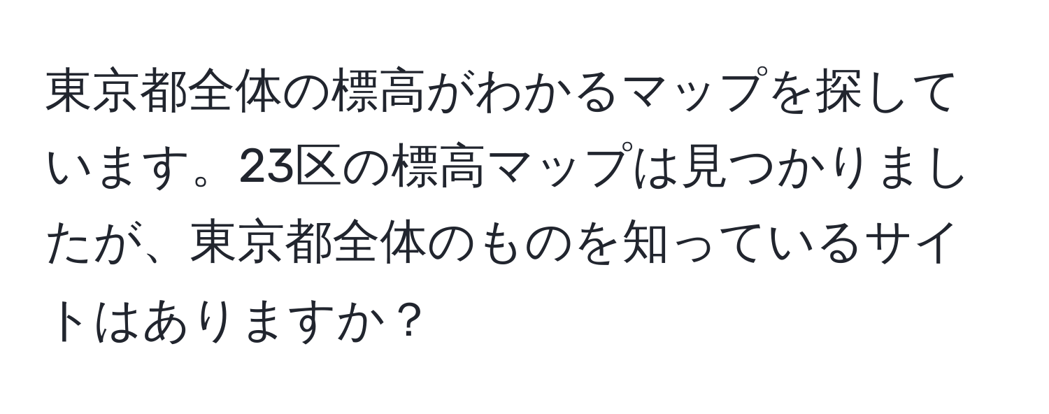 東京都全体の標高がわかるマップを探しています。23区の標高マップは見つかりましたが、東京都全体のものを知っているサイトはありますか？