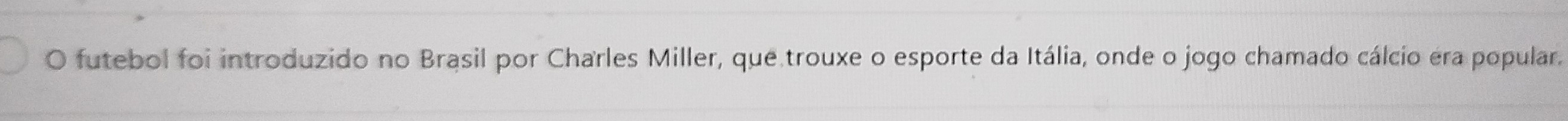 futebol foi introduzido no Brasil por Charles Miller, que trouxe o esporte da Itália, onde o jogo chamado cálcio era popular.