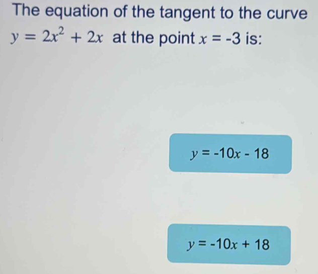 The equation of the tangent to the curve
y=2x^2+2x at the point x=-3 is:
y=-10x-18
y=-10x+18