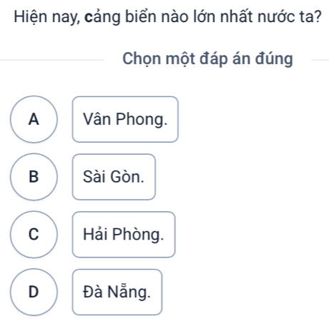 Hiện nay, cảng biển nào lớn nhất nước ta?
Chọn một đáp án đúng
A Vân Phong.
B Sài Gòn.
C Hải Phòng.
D Đà Nẵng.