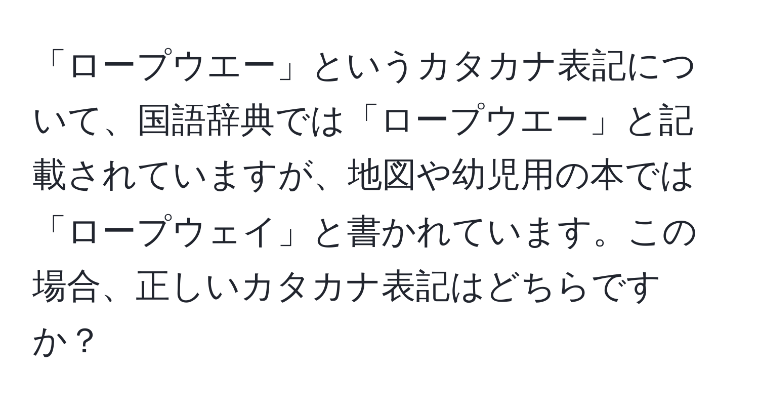 「ロープウエー」というカタカナ表記について、国語辞典では「ロープウエー」と記載されていますが、地図や幼児用の本では「ロープウェイ」と書かれています。この場合、正しいカタカナ表記はどちらですか？