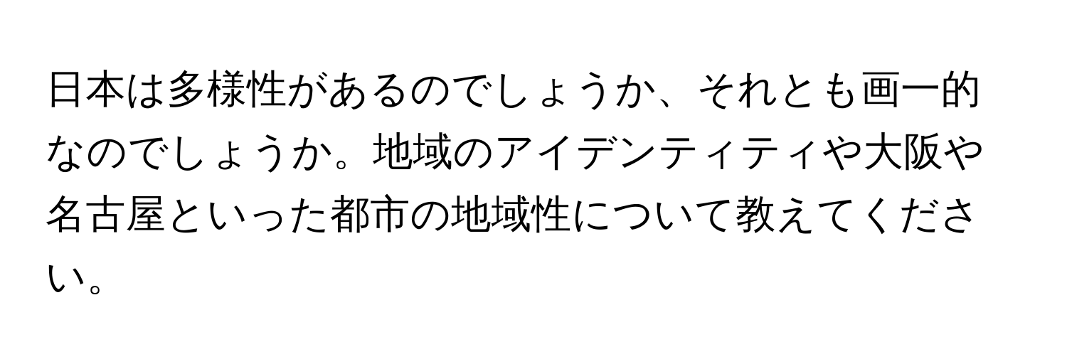 日本は多様性があるのでしょうか、それとも画一的なのでしょうか。地域のアイデンティティや大阪や名古屋といった都市の地域性について教えてください。