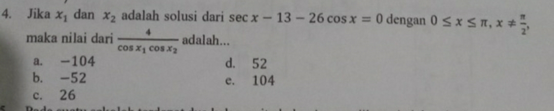 Jika x_1 dan x_2 adalah solusi dari sec x-13-26cos x=0 dengan 0≤ x≤ π , x!=  π /2 , 
maka nilai dari frac 4cos x_1cos x_2 adalah...
a. -104 d. 52
b. -52 e. 104
c. 26