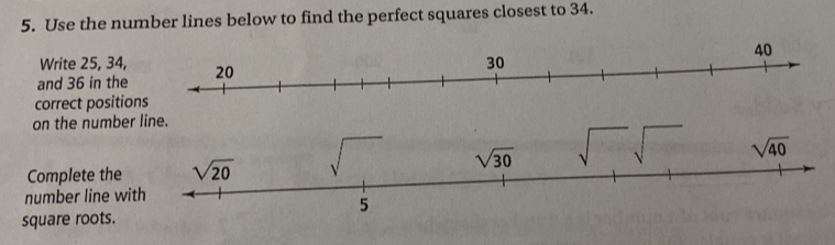 Use the number lines below to find the perfect squares closest to 34. 
Write 25, 34, 
and 36 in the 
correct positio 
on the numbe
sqrt(40)
Complete the sqrt(20)
sqrt(30)
number line with
5
square roots.