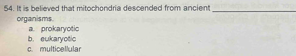 It is believed that mitochondria descended from ancient_
organisms.
a. prokaryotic
b. eukaryotic
c. multicellular