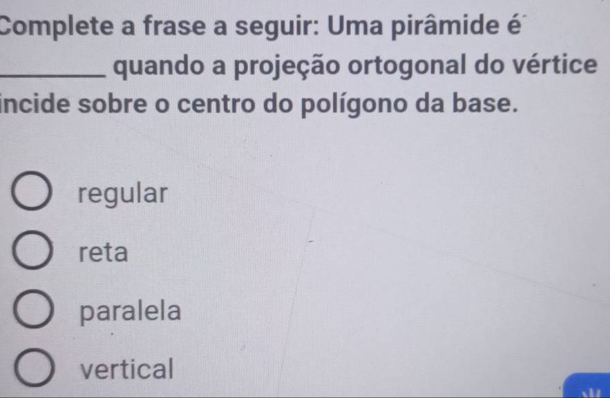 Complete a frase a seguir: Uma pirâmide é
_quando a projeção ortogonal do vértice
incide sobre o centro do polígono da base.
regular
reta
paralela
vertical